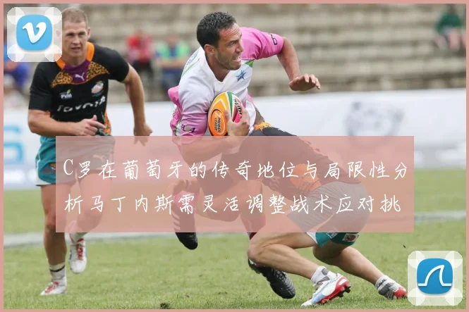 C罗在葡萄牙的传奇地位与局限性分析马丁内斯需灵活调整战术应对挑战