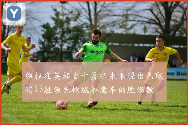 维拉在英超自十月以来表现出色取得13胜领先枪城和魔车的胜场数