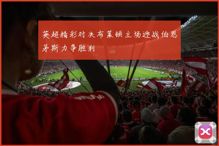 英超精彩对决布莱顿主场迎战伯恩茅斯力争胜利