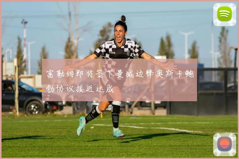 富勒姆即将签下曼城边锋奥斯卡鲍勃协议接近达成