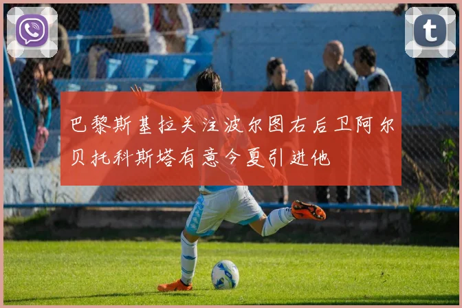 巴黎斯基拉关注波尔图右后卫阿尔贝托科斯塔有意今夏引进他