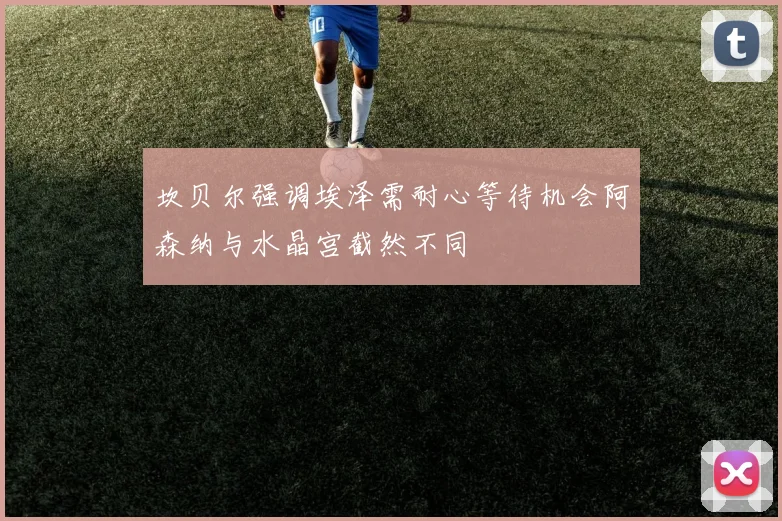 坎贝尔强调埃泽需耐心等待机会阿森纳与水晶宫截然不同