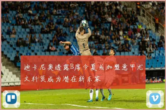 迪卡尼奥透露B席今夏或加盟意甲尤文科莫成为潜在新东家