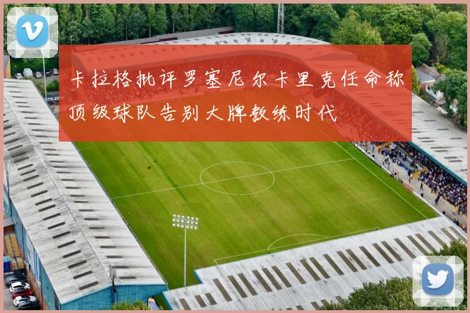 卡拉格批评罗塞尼尔卡里克任命称顶级球队告别大牌教练时代