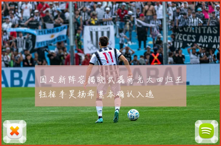 国足新阵容揭晓武磊蒋光太回归王钰栋李昊杨希基本确认入选