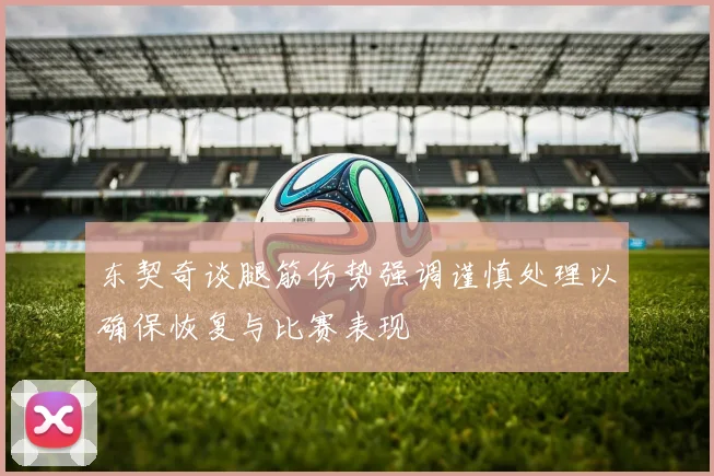 东契奇谈腿筋伤势强调谨慎处理以确保恢复与比赛表现