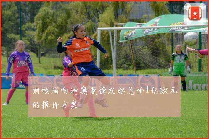 利物浦向迪奥曼德发起总价1亿欧元的报价方案