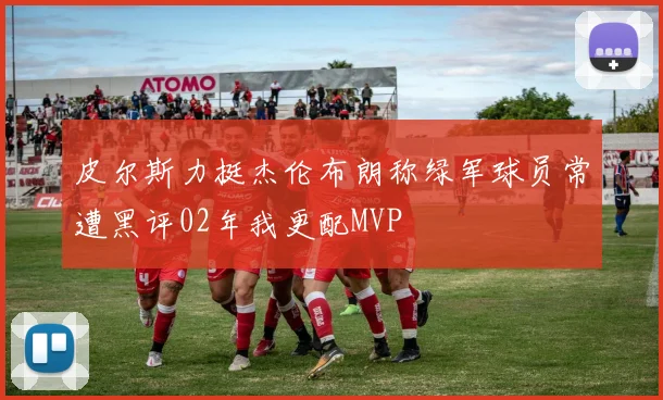 皮尔斯力挺杰伦布朗称绿军球员常遭黑评02年我更配MVP