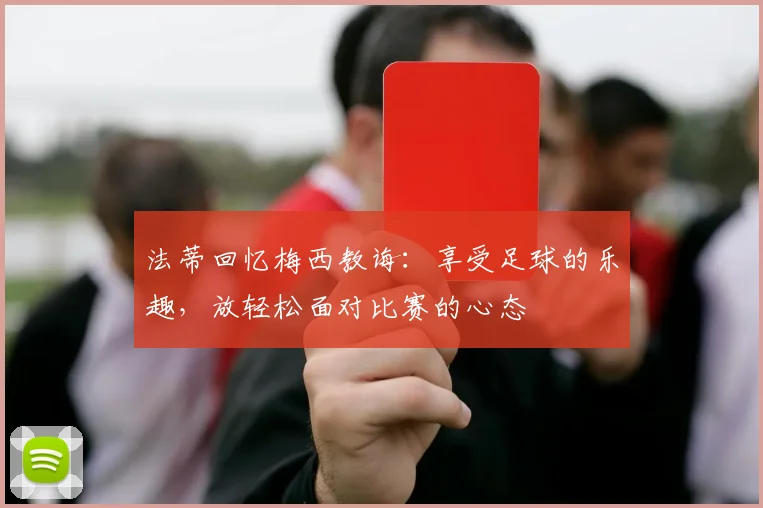 法蒂回忆梅西教诲：享受足球的乐趣，放轻松面对比赛的心态