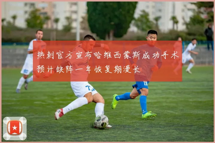 热刺官方宣布哈维西蒙斯成功手术预计缺阵一年恢复期漫长