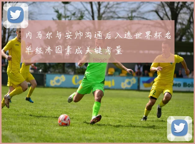 内马尔与安帅沟通后入选世界杯名单经济因素成关键考量