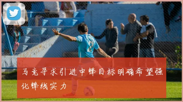马竞寻求引进中锋目标明确希望强化锋线实力