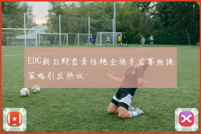 EDG新打野首秀惊艳全场季后赛轮换策略引发热议