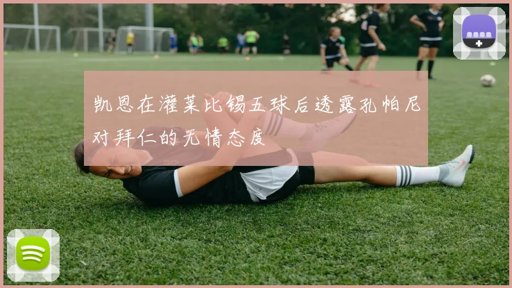 凯恩在灌莱比锡五球后透露孔帕尼对拜仁的无情态度