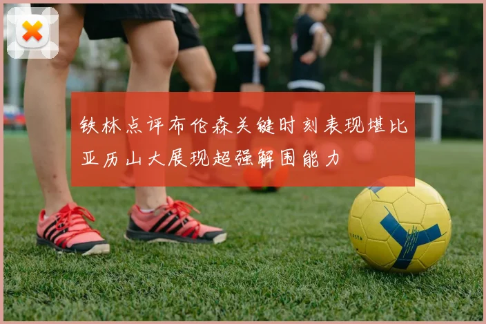 铁林点评布伦森关键时刻表现堪比亚历山大展现超强解围能力
