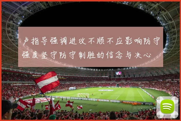 卢指导强调进攻不顺不应影响防守强度坚守防守制胜的信念与决心