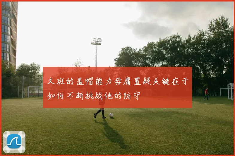 文班的盖帽能力毋庸置疑关键在于如何不断挑战他的防守