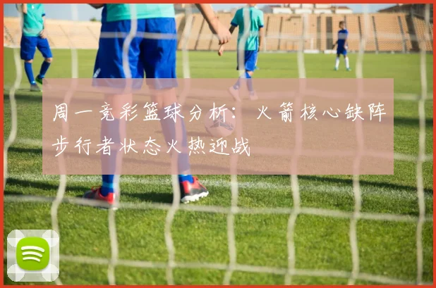 周一竞彩篮球分析：火箭核心缺阵步行者状态火热迎战