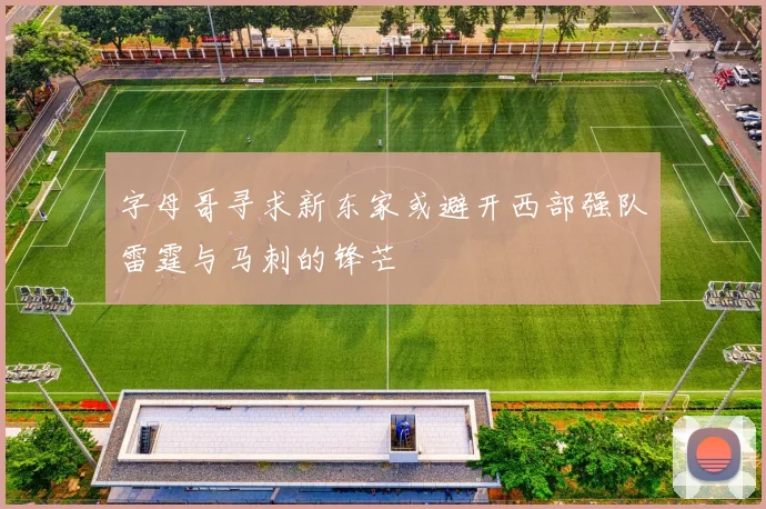 字母哥寻求新东家或避开西部强队雷霆与马刺的锋芒