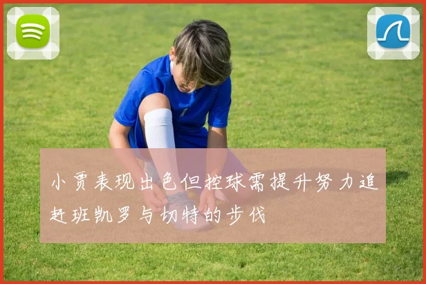 小贾表现出色但控球需提升努力追赶班凯罗与切特的步伐