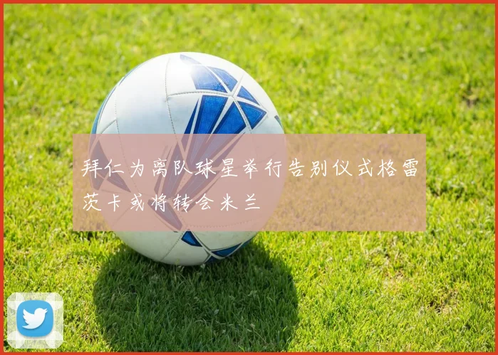 拜仁为离队球星举行告别仪式格雷茨卡或将转会米兰