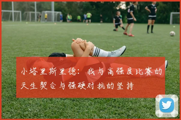 小塔里斯里德：我与高强度比赛的天生契合与强硬对抗的坚持