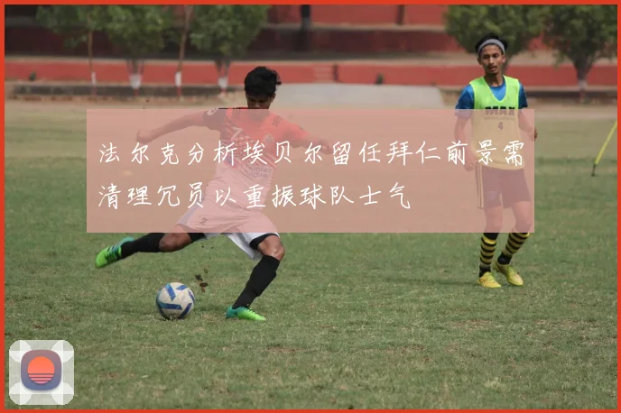 法尔克分析埃贝尔留任拜仁前景需清理冗员以重振球队士气