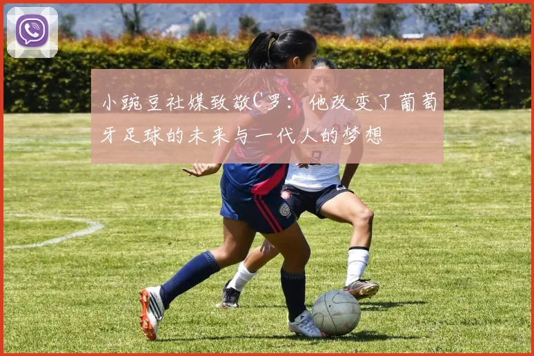 小豌豆社媒致敬C罗：他改变了葡萄牙足球的未来与一代人的梦想