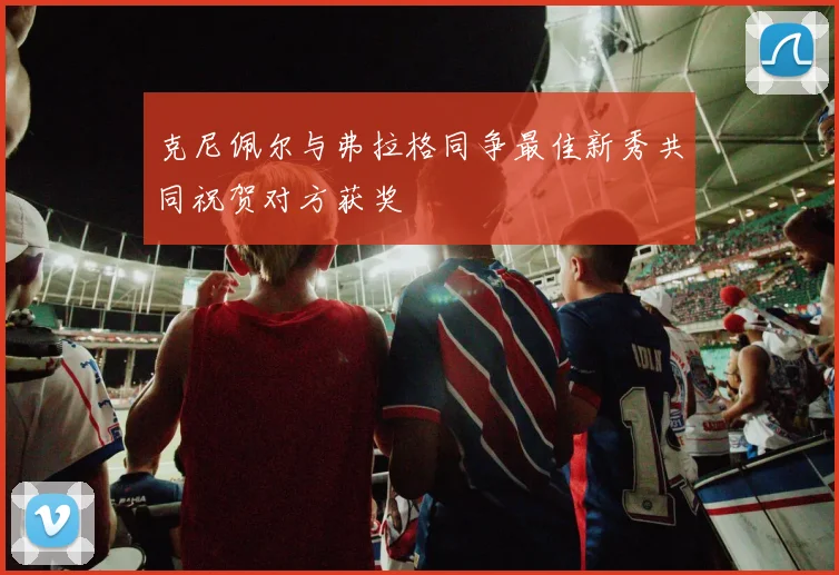 克尼佩尔与弗拉格同争最佳新秀共同祝贺对方获奖
