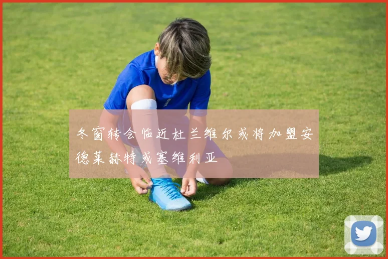 冬窗转会临近杜兰维尔或将加盟安德莱赫特或塞维利亚