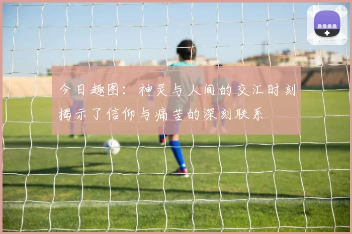 今日趣图：神灵与人间的交汇时刻揭示了信仰与痛苦的深刻联系