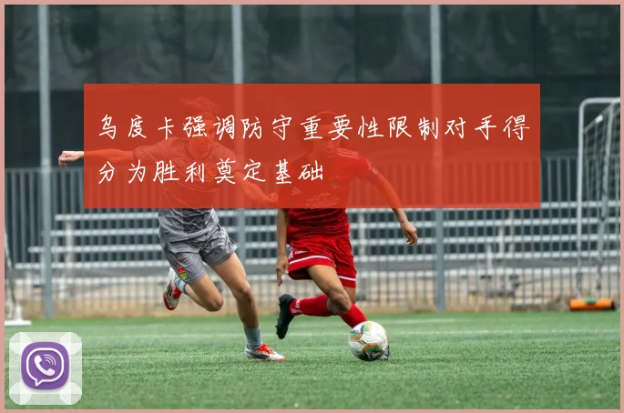 乌度卡强调防守重要性限制对手得分为胜利奠定基础