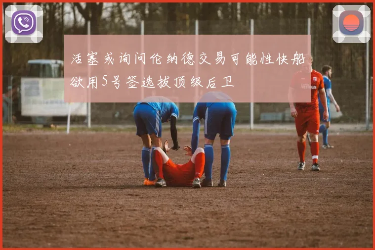 活塞或询问伦纳德交易可能性快船欲用5号签选拔顶级后卫