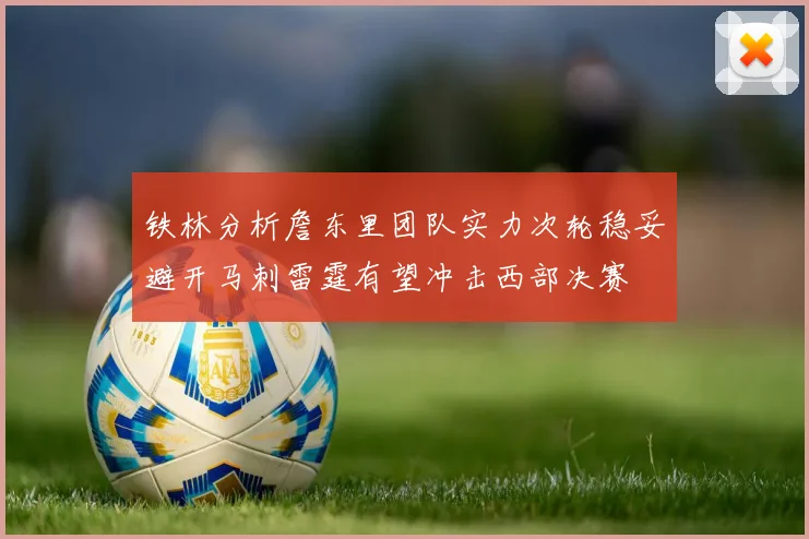 铁林分析詹东里团队实力次轮稳妥避开马刺雷霆有望冲击西部决赛