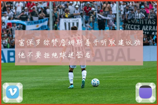 富保罗称赞詹姆斯善于听取建议劝他不要拒绝球迷签名