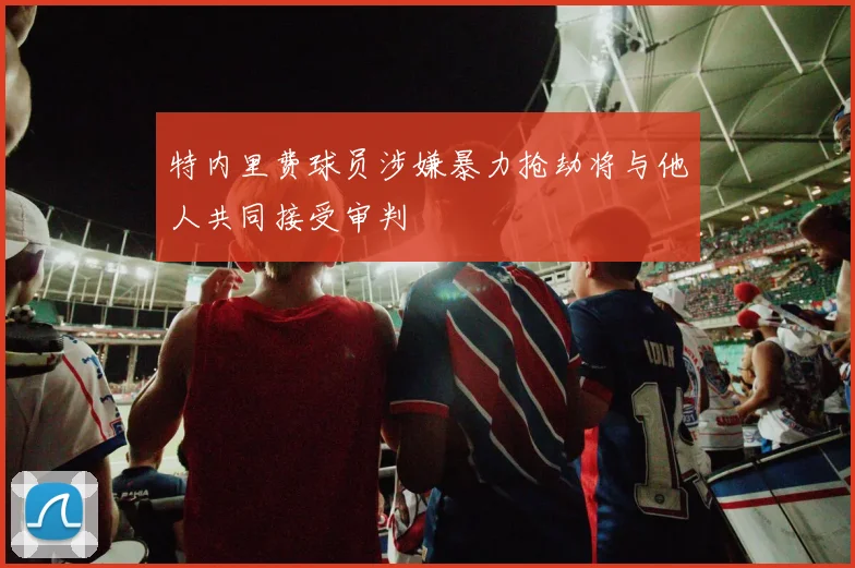 特内里费球员涉嫌暴力抢劫将与他人共同接受审判