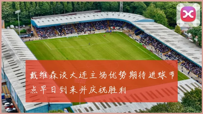 戴维森谈大连主场优势期待进球节点早日到来并庆祝胜利