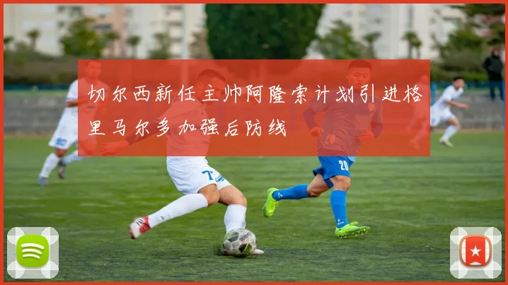 切尔西新任主帅阿隆索计划引进格里马尔多加强后防线